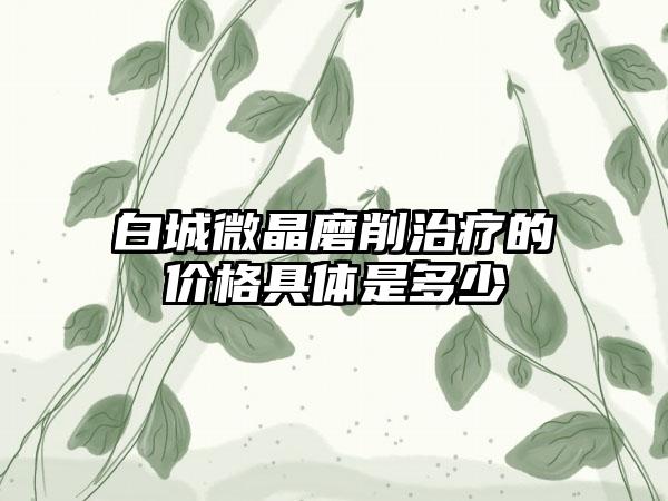 白城微晶磨削治疗的价格具体是多少