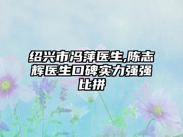 绍兴市冯萍医生,陈志辉医生口碑实力强强比拼