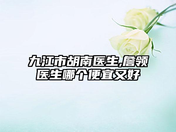 九江市胡南医生,詹领医生哪个便宜又好