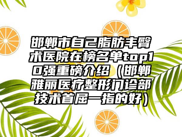 邯郸市自己脂肪丰臀术医院在榜名单top10强重磅介绍（邯郸雅丽医疗整形门诊部技术首屈一指的好）