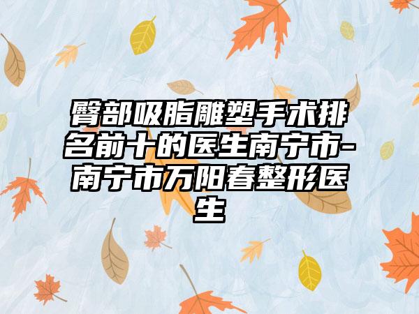 臀部吸脂雕塑手术排名前十的医生南宁市-南宁市万阳春整形医生