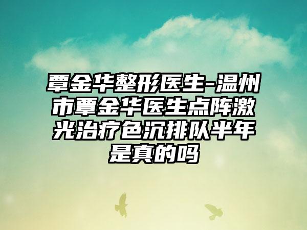 覃金华整形医生-温州市覃金华医生点阵激光治疗色沉排队半年是真的吗