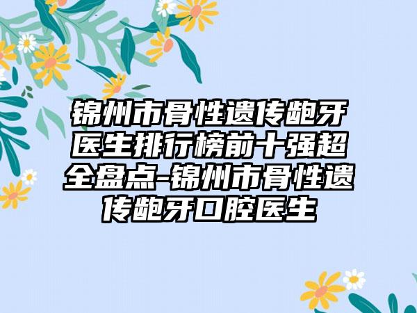 锦州市骨性遗传龅牙医生排行榜前十强超全盘点-锦州市骨性遗传龅牙口腔医生