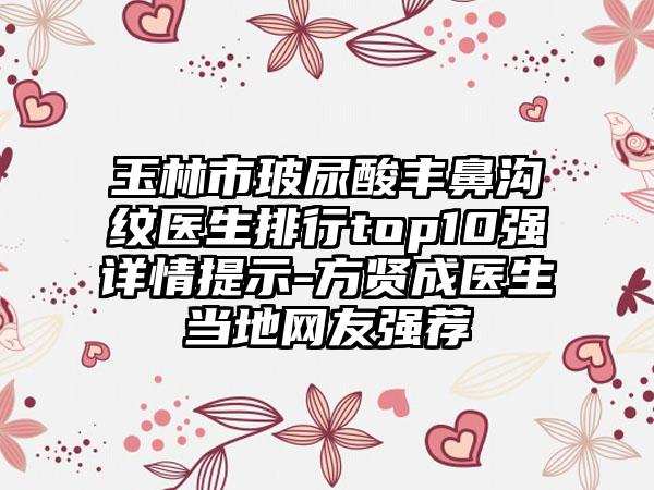 玉林市玻尿酸丰鼻沟纹医生排行top10强详情提示-方贤成医生当地网友强荐