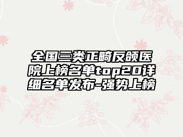 全国三类正畸反颌医院上榜名单top20详细名单发布-强势上榜