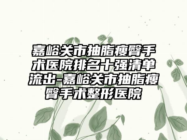 嘉峪关市抽脂瘦臀手术医院排名十强清单流出-嘉峪关市抽脂瘦臀手术整形医院