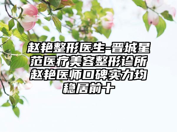 赵艳整形医生-晋城星范医疗美容整形诊所赵艳医师口碑实力均稳居前十