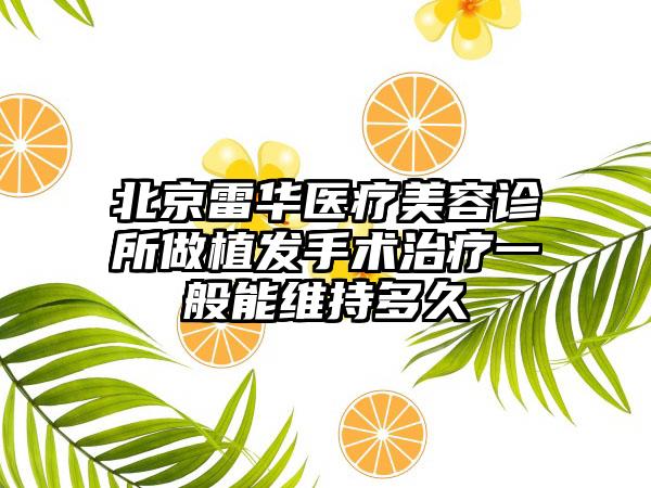 北京雷华医疗美容诊所做植发手术治疗一般能维持多久