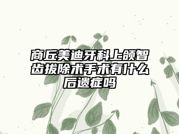 商丘美迪牙科上颌智齿拔除术手术有什么后遗症吗