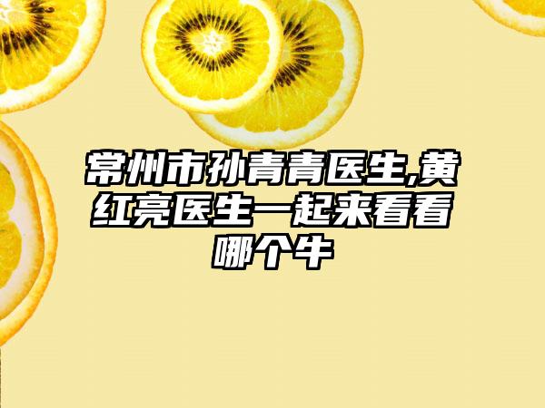 常州市孙青青医生,黄红亮医生一起来看看哪个牛