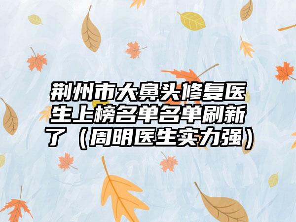 荆州市大鼻头修复医生上榜名单名单刷新了（周明医生实力强）