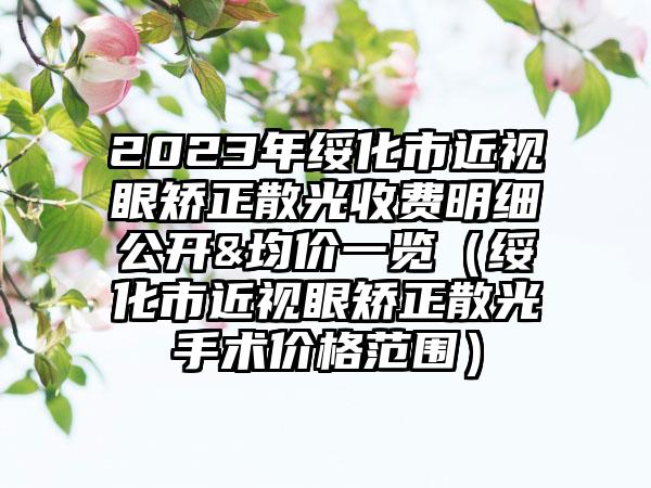 2023年绥化市近视眼矫正散光收费明细公开&均价一览（绥化市近视眼矫正散光手术价格范围）