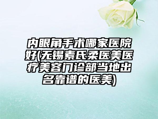 内眼角手术哪家医院好(无锡素氏柔医美医疗美容门诊部当地出名靠谱的医美)