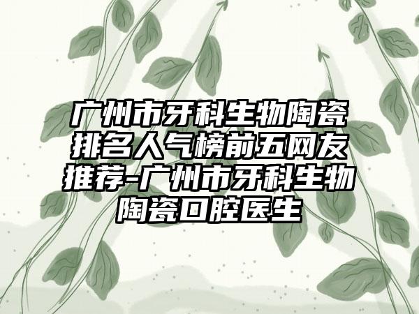 广州市牙科生物陶瓷排名人气榜前五网友推荐-广州市牙科生物陶瓷口腔医生