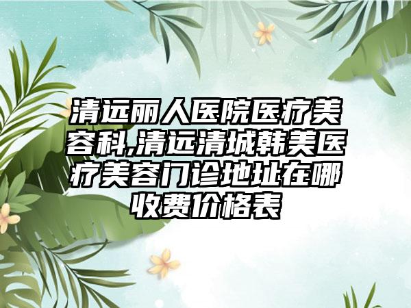 清远丽人医院医疗美容科,清远清城韩美医疗美容门诊地址在哪收费价格表