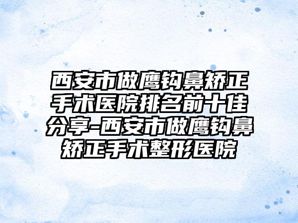 西安市做鹰钩鼻矫正手术医院排名前十佳分享-西安市做鹰钩鼻矫正手术整形医院