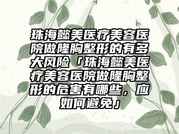 珠海懿美医疗美容医院做隆胸整形的有多大风险「珠海懿美医疗美容医院做隆胸整形的危害有哪些，应如何避免」