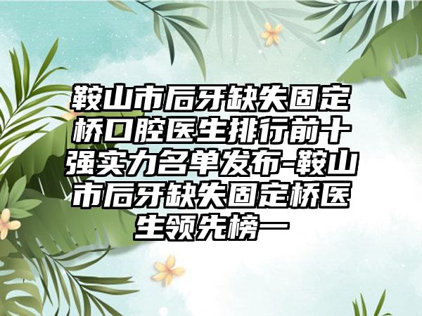 鞍山市后牙缺失固定桥口腔医生排行前十强实力名单发布-鞍山市后牙缺失固定桥医生领先榜一