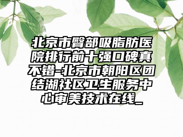 北京市臀部吸脂肪医院排行前十强口碑真不错-北京市朝阳区团结湖社区卫生服务中心审美技术在线_