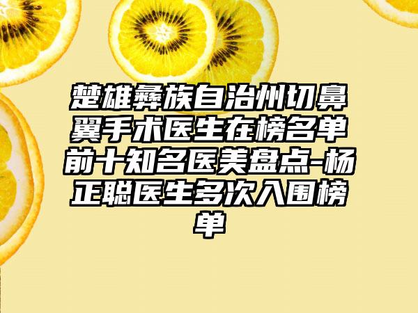 楚雄彝族自治州切鼻翼手术医生在榜名单前十知名医美盘点-杨正聪医生多次入围榜单