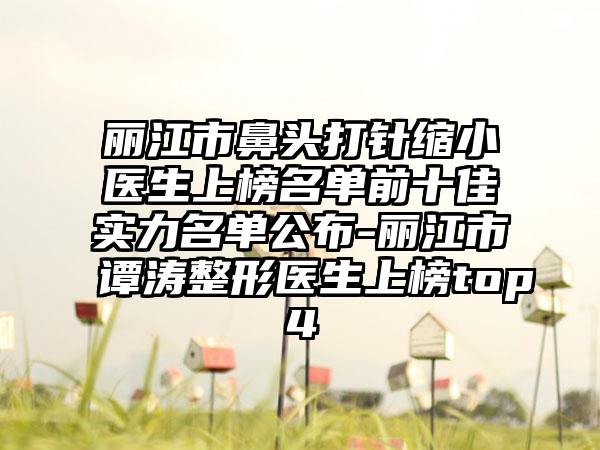 丽江市鼻头打针缩小医生上榜名单前十佳实力名单公布-丽江市谭涛整形医生上榜top4