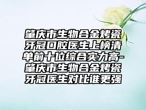 肇庆市生物合金烤瓷牙冠口腔医生上榜清单前十位综合实力高-肇庆市生物合金烤瓷牙冠医生对比谁更强