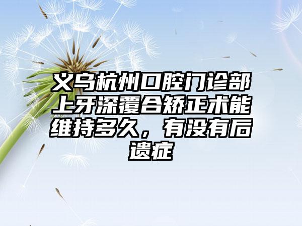 义乌杭州口腔门诊部上牙深覆合矫正术能维持多久，有没有后遗症