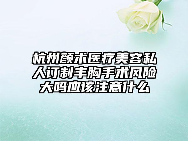 杭州颜术医疗美容私人订制丰胸手术风险大吗应该注意什么