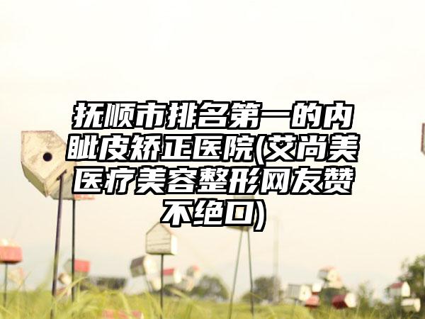 抚顺市排名第一的内眦皮矫正医院(艾尚美医疗美容整形网友赞不绝口)