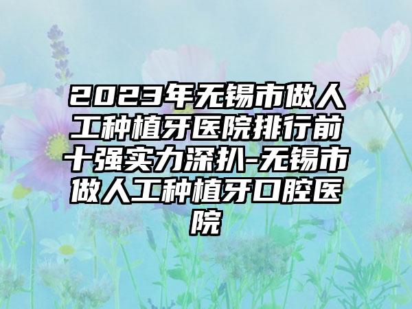 2023年无锡市做人工种植牙医院排行前十强实力深扒-无锡市做人工种植牙口腔医院