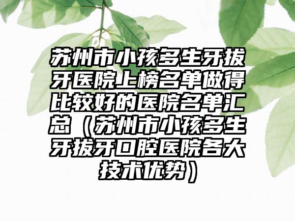 苏州市小孩多生牙拔牙医院上榜名单做得比较好的医院名单汇总（苏州市小孩多生牙拔牙口腔医院各大技术优势）