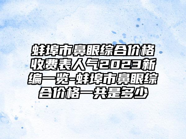 蚌埠市鼻眼综合价格收费表人气2023新编一览-蚌埠市鼻眼综合价格一共是多少