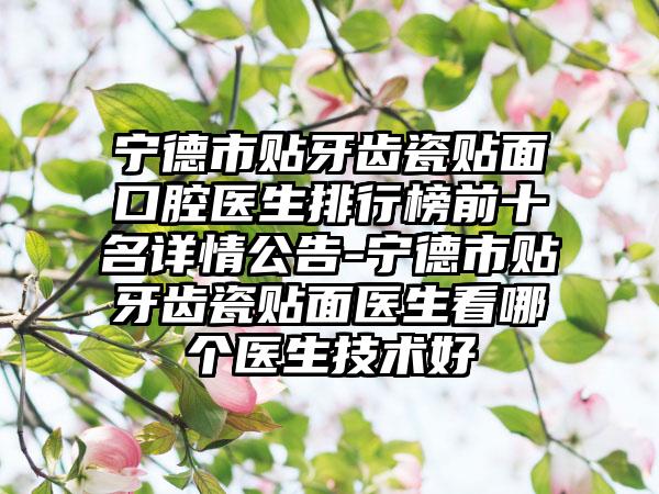 宁德市贴牙齿瓷贴面口腔医生排行榜前十名详情公告-宁德市贴牙齿瓷贴面医生看哪个医生技术好