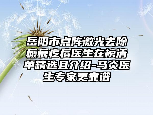 岳阳市点阵激光去除瘢痕疙瘩医生在榜清单精选且介绍-马炎医生专家更靠谱