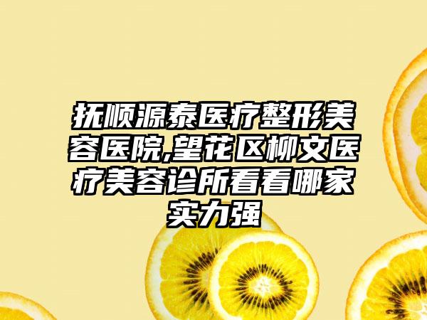 抚顺源泰医疗整形美容医院,望花区柳文医疗美容诊所看看哪家实力强