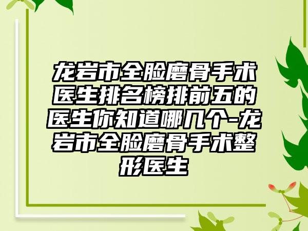 龙岩市全脸磨骨手术医生排名榜排前五的医生你知道哪几个-龙岩市全脸磨骨手术整形医生