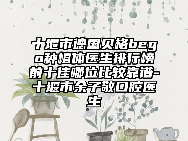 十堰市德国贝格bego种植体医生排行榜前十佳哪位比较靠谱-十堰市余子敬口腔医生