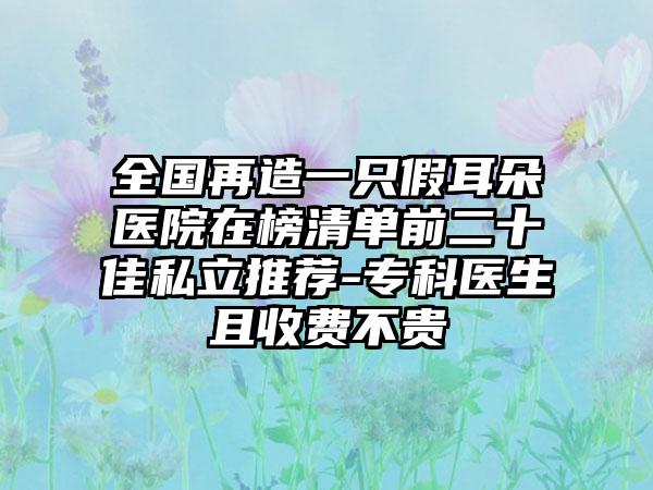 全国再造一只假耳朵医院在榜清单前二十佳私立推荐-专科医生且收费不贵