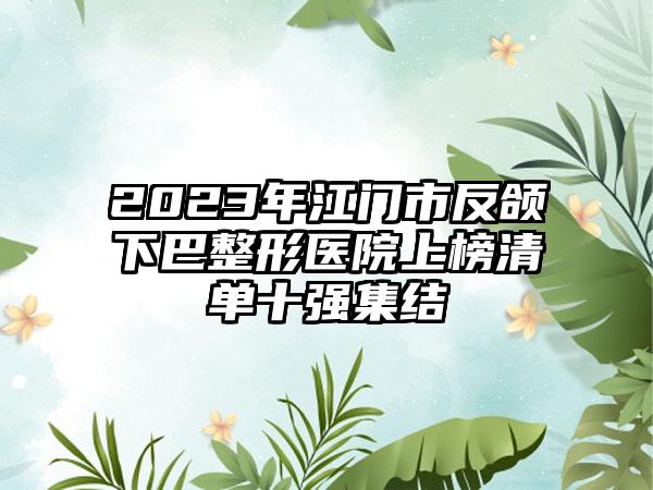 2023年江门市反颌下巴整形医院上榜清单十强集结