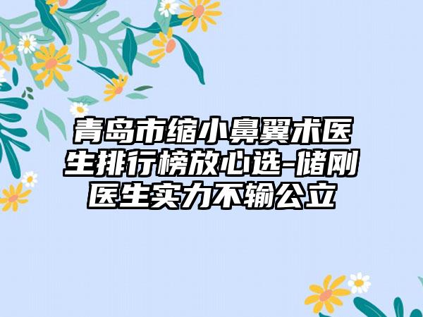 青岛市缩小鼻翼术医生排行榜放心选-储刚医生实力不输公立