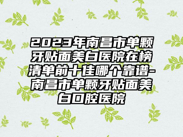 2023年南昌市单颗牙贴面美白医院在榜清单前十佳哪个靠谱-南昌市单颗牙贴面美白口腔医院