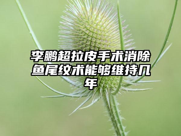 李鹏超拉皮手术消除鱼尾纹术能够维持几年