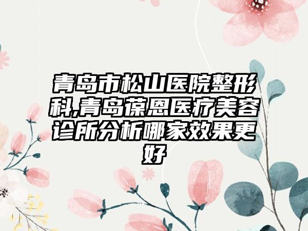 青岛市松山医院整形科,青岛葆恩医疗美容诊所分析哪家效果更好