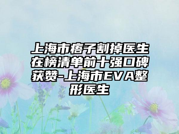 上海市痦子割掉医生在榜清单前十强口碑获赞-上海市EVA整形医生