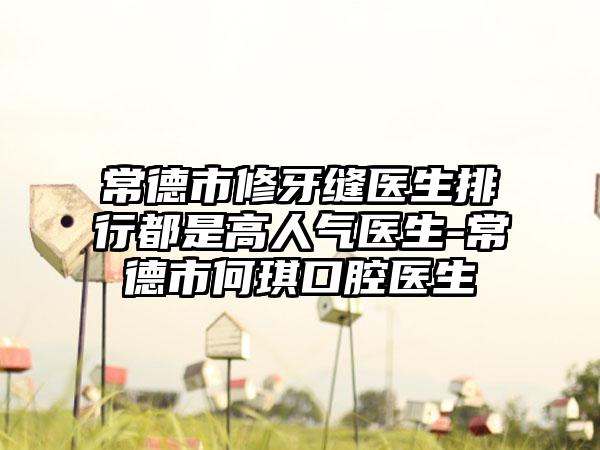 常德市修牙缝医生排行都是高人气医生-常德市何琪口腔医生