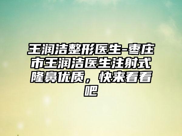 王润洁整形医生-枣庄市王润洁医生注射式隆鼻优质，快来看看吧