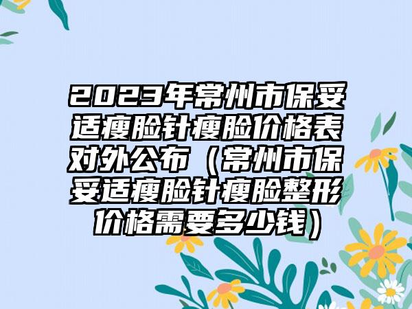 2023年常州市保妥适瘦脸针瘦脸价格表对外公布（常州市保妥适瘦脸针瘦脸整形价格需要多少钱）