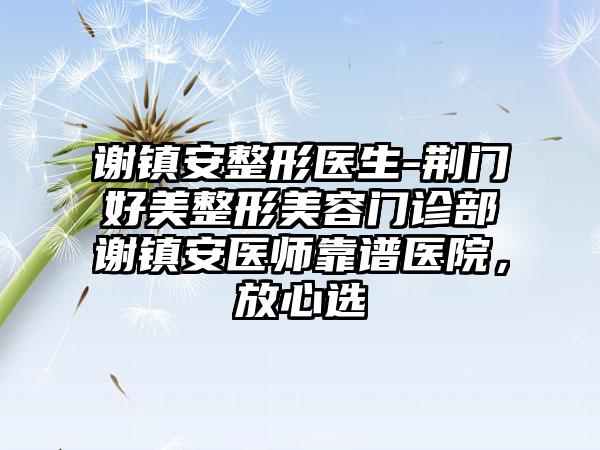 谢镇安整形医生-荆门好美整形美容门诊部谢镇安医师靠谱医院，放心选