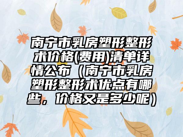 南宁市乳房塑形整形术价格(费用)清单详情公布（南宁市乳房塑形整形术优点有哪些，价格又是多少呢）