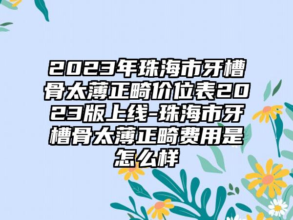 2023年珠海市牙槽骨太薄正畸价位表2023版上线-珠海市牙槽骨太薄正畸费用是怎么样